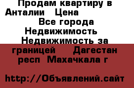 Продам квартиру в Анталии › Цена ­ 8 800 000 - Все города Недвижимость » Недвижимость за границей   . Дагестан респ.,Махачкала г.